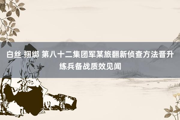 白丝 捆绑 第八十二集团军某旅翻新侦查方法晋升练兵备战质效见闻