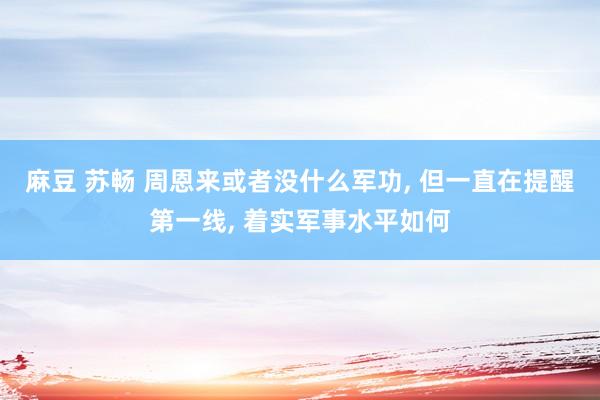 麻豆 苏畅 周恩来或者没什么军功， 但一直在提醒第一线， 着实军事水平如何