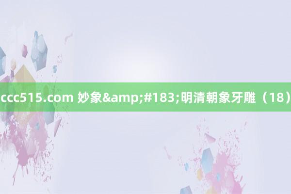 ccc515.com 妙象&#183;明清朝象牙雕（18）