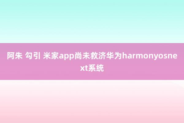 阿朱 勾引 米家app尚未救济华为harmonyosnext系统