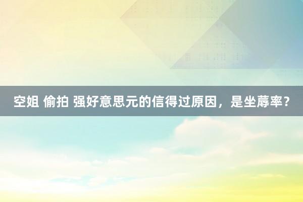 空姐 偷拍 强好意思元的信得过原因，是坐蓐率？