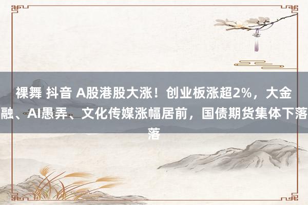 裸舞 抖音 A股港股大涨！创业板涨超2%，大金融、AI愚弄、文化传媒涨幅居前，国债期货集体下落