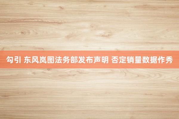 勾引 东风岚图法务部发布声明 否定销量数据作秀