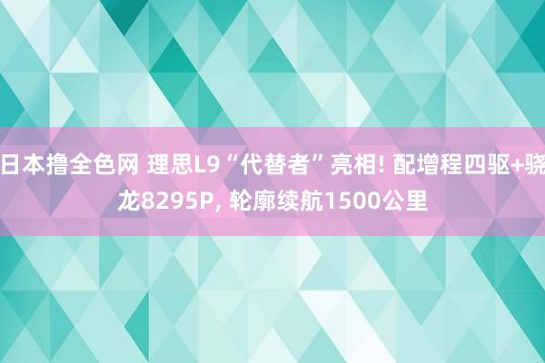日本撸全色网 理思L9“代替者”亮相! 配增程四驱+骁龙8295P， 轮廓续航1500公里