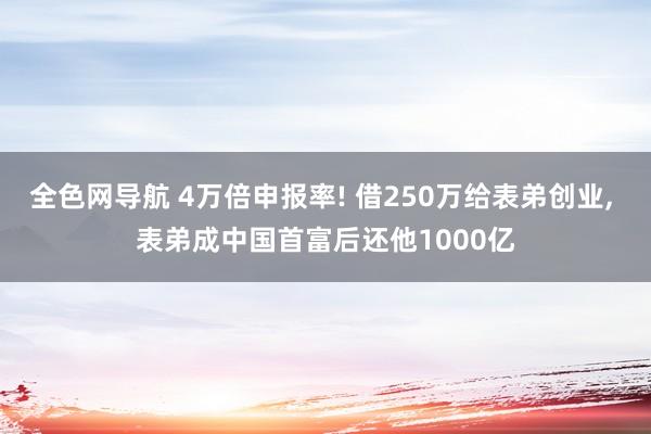 全色网导航 4万倍申报率! 借250万给表弟创业， 表弟成中国首富后还他1000亿
