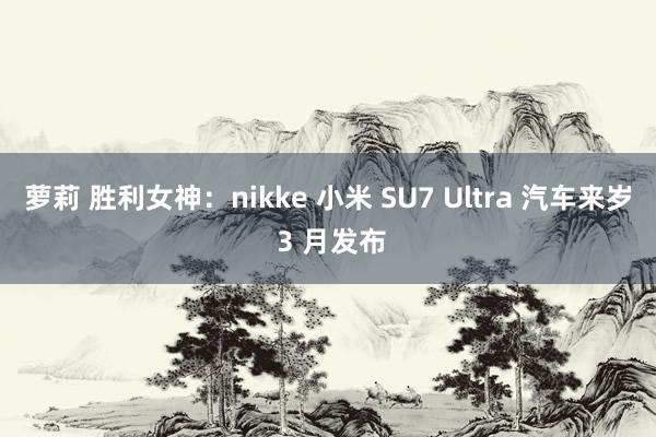 萝莉 胜利女神：nikke 小米 SU7 Ultra 汽车来岁 3 月发布