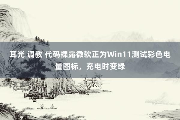 耳光 调教 代码裸露微软正为Win11测试彩色电量图标，充电时变绿