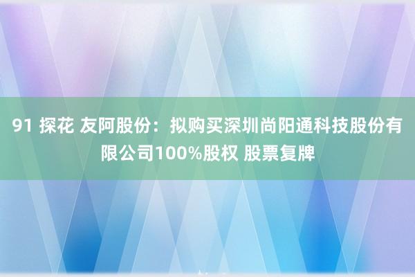 91 探花 友阿股份：拟购买深圳尚阳通科技股份有限公司100%股权 股票复牌