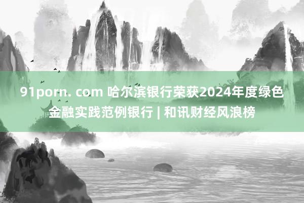 91porn. com 哈尔滨银行荣获2024年度绿色金融实践范例银行 | 和讯财经风浪榜