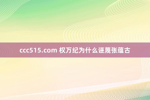 ccc515.com 权万纪为什么诬蔑张蕴古