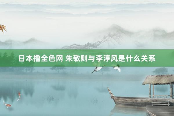 日本撸全色网 朱敬则与李淳风是什么关系