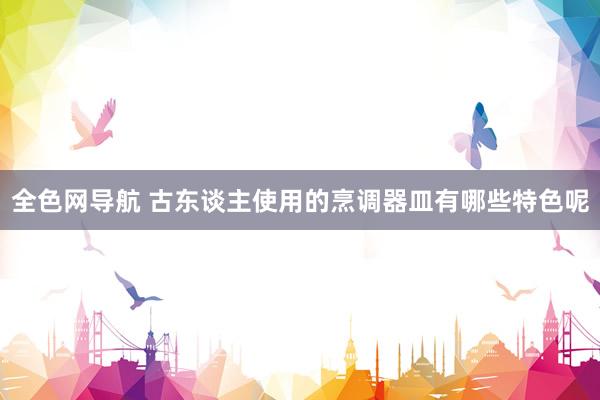 全色网导航 古东谈主使用的烹调器皿有哪些特色呢