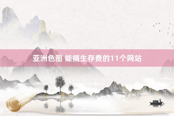 亚洲色图 能搞生存费的11个网站