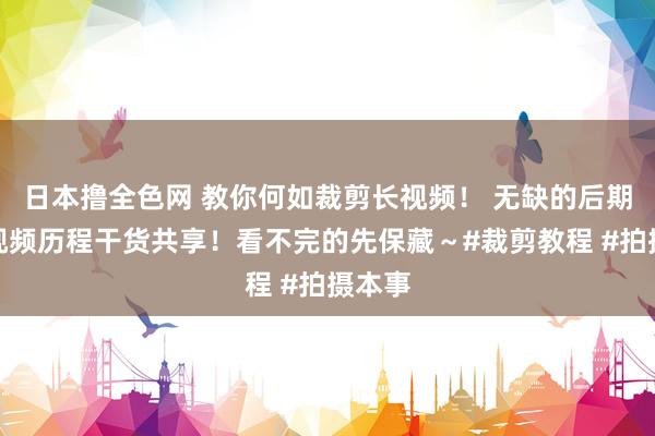 日本撸全色网 教你何如裁剪长视频！ 无缺的后期制作视频历程干货共享！看不完的先保藏～#裁剪教程 #拍摄本事