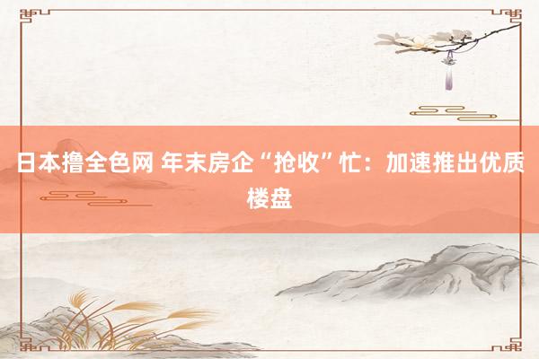 日本撸全色网 年末房企“抢收”忙：加速推出优质楼盘