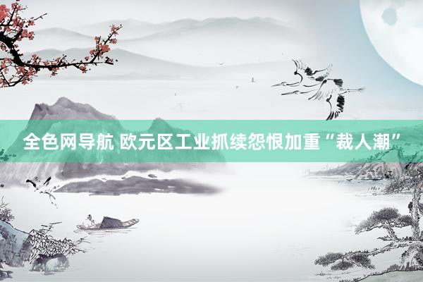 全色网导航 欧元区工业抓续怨恨加重“裁人潮”