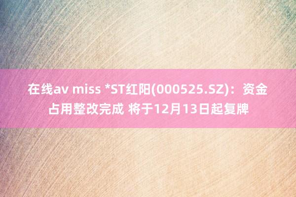 在线av miss *ST红阳(000525.SZ)：资金占用整改完成 将于12月13日起复牌