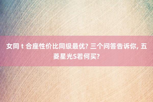 女同 t 合座性价比同级最优? 三个问答告诉你， 五菱星光S若何买?