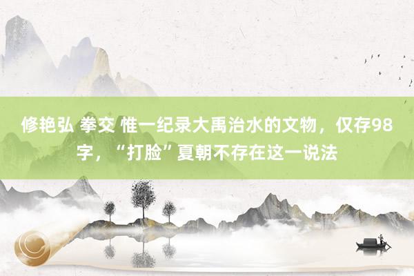 修艳弘 拳交 惟一纪录大禹治水的文物，仅存98字，“打脸”夏朝不存在这一说法