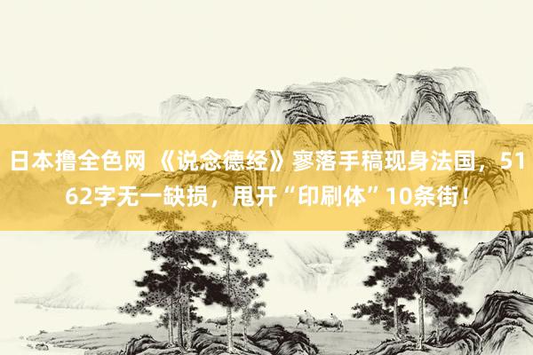日本撸全色网 《说念德经》寥落手稿现身法国，5162字无一缺损，甩开“印刷体”10条街！