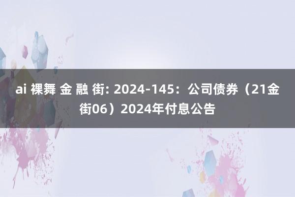 ai 裸舞 金 融 街: 2024-145：公司债券（21金街06）2024年付息公告
