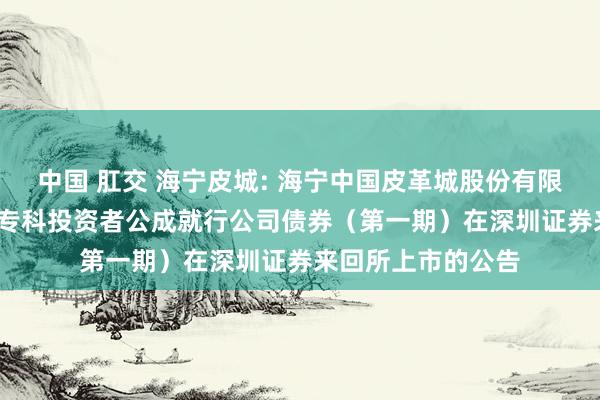 中国 肛交 海宁皮城: 海宁中国皮革城股份有限公司2024年面向专科投资者公成就行公司债券(第一期)在深圳证券来回所上市的公告