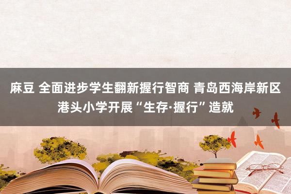 麻豆 全面进步学生翻新握行智商 青岛西海岸新区港头小学开展“生存·握行”造就