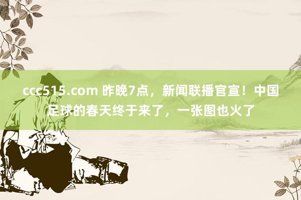 ccc515.com 昨晚7点，新闻联播官宣！中国足球的春天终于来了，一张图也火了