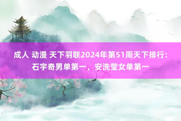成人 动漫 天下羽联2024年第51周天下排行：石宇奇男单第一，安洗莹女单第一
