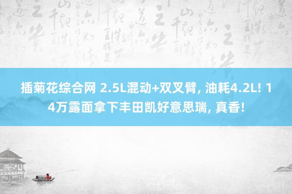 插菊花综合网 2.5L混动+双叉臂， 油耗4.2L! 14万露面拿下丰田凯好意思瑞， 真香!