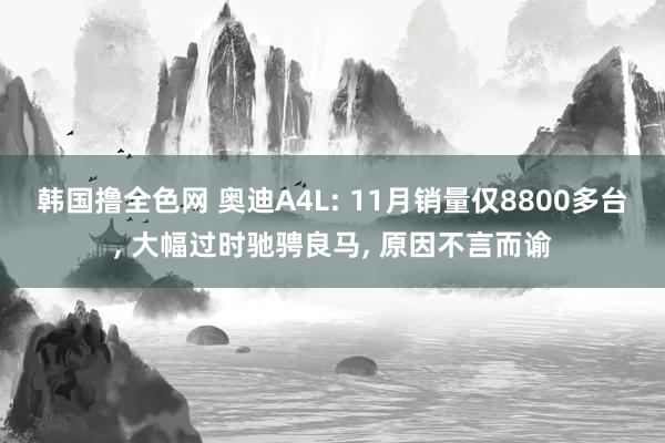 韩国撸全色网 奥迪A4L: 11月销量仅8800多台， 大幅过时驰骋良马， 原因不言而谕