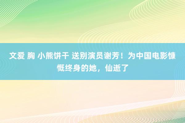 文爱 胸 小熊饼干 送别演员谢芳！为中国电影慷慨终身的她，仙逝了