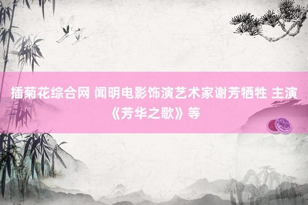 插菊花综合网 闻明电影饰演艺术家谢芳牺牲 主演《芳华之歌》等