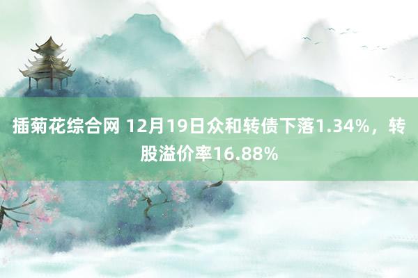 插菊花综合网 12月19日众和转债下落1.34%，转股溢价率16.88%