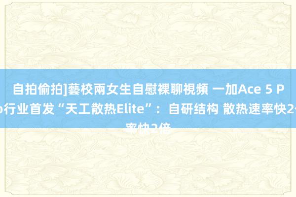 自拍偷拍]藝校兩女生自慰裸聊視頻 一加Ace 5 Pro行业首发“天工散热Elite”：自研结构 散热速率快2倍