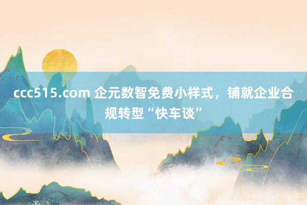 ccc515.com 企元数智免费小样式，铺就企业合规转型“快车谈”