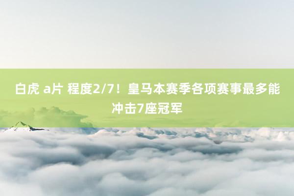 白虎 a片 程度2/7！皇马本赛季各项赛事最多能冲击7座冠军