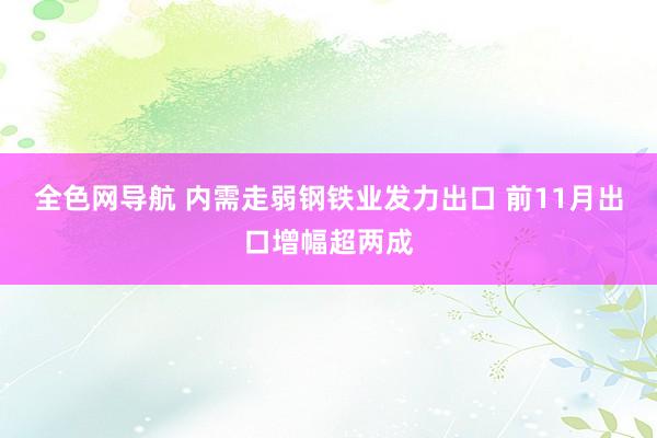 全色网导航 内需走弱钢铁业发力出口 前11月出口增幅超两成