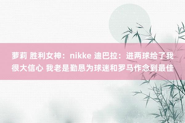 萝莉 胜利女神：nikke 迪巴拉：进两球给了我很大信心 我老是勤恳为球迷和罗马作念到最佳