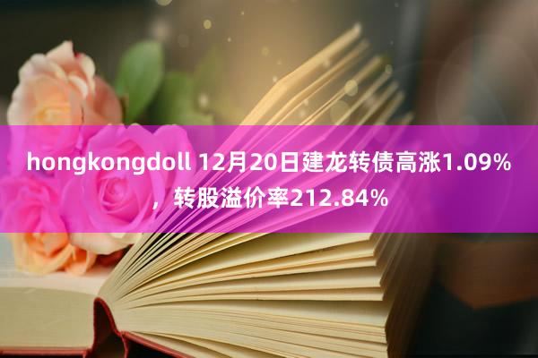 hongkongdoll 12月20日建龙转债高涨1.09%，转股溢价率212.84%