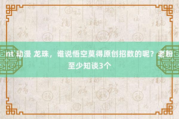 nt 动漫 龙珠，谁说悟空莫得原创招数的呢？老粉至少知谈3个