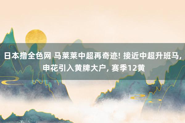 日本撸全色网 马莱莱中超再奇迹! 接近中超升班马， 申花引入黄牌大户， 赛季12黄