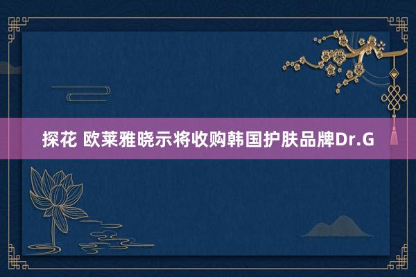 探花 欧莱雅晓示将收购韩国护肤品牌Dr.G