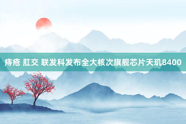 痔疮 肛交 联发科发布全大核次旗舰芯片天玑8400