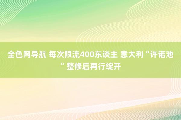 全色网导航 每次限流400东谈主 意大利“许诺池”整修后再行绽开