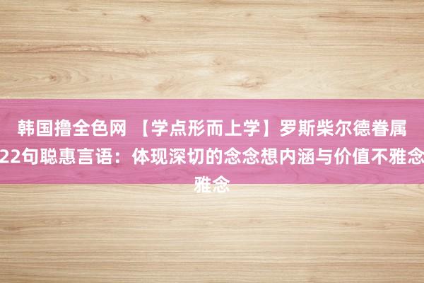 韩国撸全色网 【学点形而上学】罗斯柴尔德眷属22句聪惠言语：体现深切的念念想内涵与价值不雅念