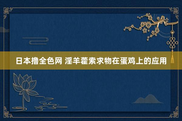 日本撸全色网 淫羊藿索求物在蛋鸡上的应用