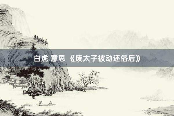 白虎 意思 《废太子被动还俗后》