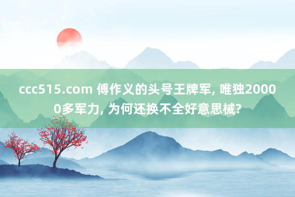 ccc515.com 傅作义的头号王牌军， 唯独20000多军力， 为何还换不全好意思械?