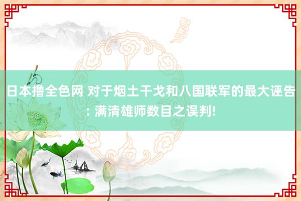 日本撸全色网 对于烟土干戈和八国联军的最大诬告: 满清雄师数目之误判!